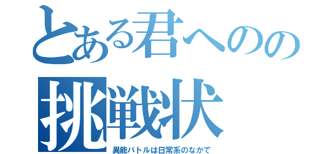 とある君へのの挑戦状（異能バトルは日常系のなかで）