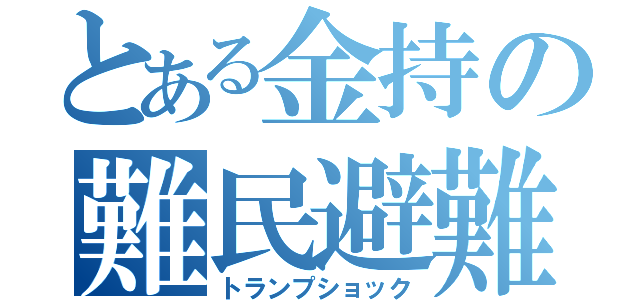 とある金持の難民避難（トランプショック）