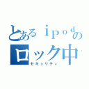 とあるｉＰｏｄのロック中（セキュリティ）