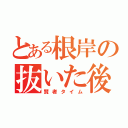 とある根岸の抜いた後（賢者タイム）