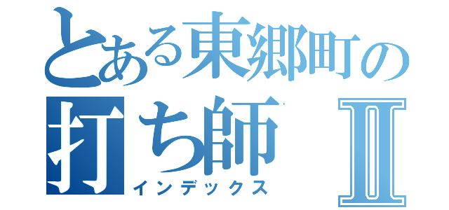 とある東郷町の打ち師Ⅱ（インデックス）