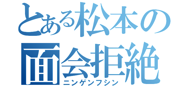 とある松本の面会拒絶（ニンゲンフシン）