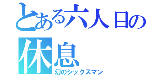 とある六人目の休息（幻のシックスマン）