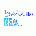 とある六人目の休息（幻のシックスマン）