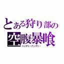 とある狩り部の空腹暴喰（ハングリーアングリー）