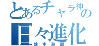 とあるチャラ神の日々進化（鈴木聖那）