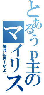 とあるうｐ主のマイリス（絶対に押すなよ）