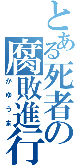 とある死者の腐敗進行（かゆうま）