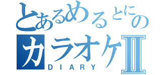 とあるめるとにろのカラオケ日記Ⅱ（ＤＩＡＲＹ）