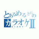 とあるめるとにろのカラオケ日記Ⅱ（ＤＩＡＲＹ）