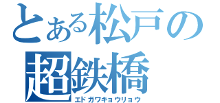 とある松戸の超鉄橋（エドガワキョウリョウ）