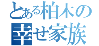 とある柏木の幸せ家族（）