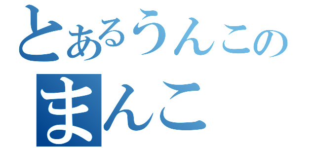 とあるうんこのまんこ（）