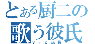 とある厨二の歌う彼氏（ｖｉｐ店長）