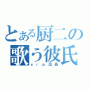 とある厨二の歌う彼氏（ｖｉｐ店長）