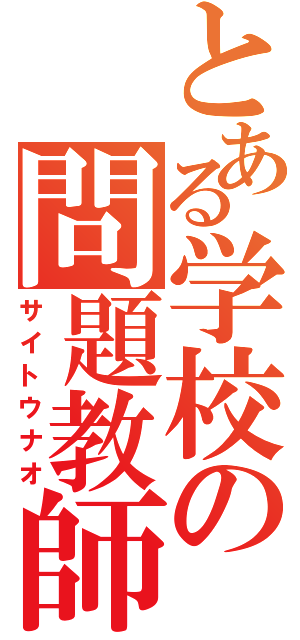 とある学校の問題教師（サイトウナオ）