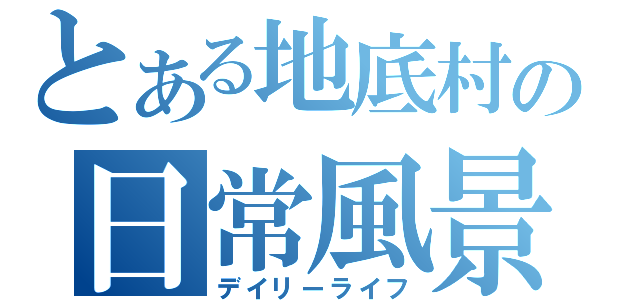 とある地底村の日常風景（デイリーライフ）