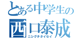 とある中学生の西口泰成（ニシグチタイセイ）