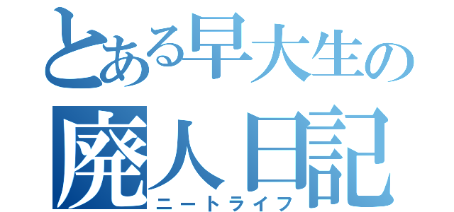 とある早大生の廃人日記（ニートライフ）