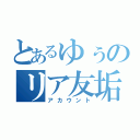 とあるゆぅのリア友垢（アカウント）