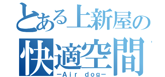 とある上新屋の快適空間（－Ａｉｒ ｄｏｇ－）