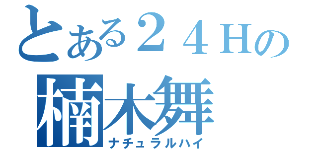 とある２４Ｈの楠木舞（ナチュラルハイ）