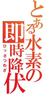 とある水素の即時降伏（ひっさつわざ）