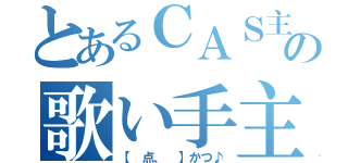 とあるＣＡＳ主      の歌い手主（【 点、 】かつ♪）