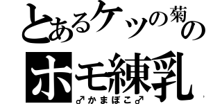 とあるケツの菊のホモ練乳（♂かまぼこ♂）