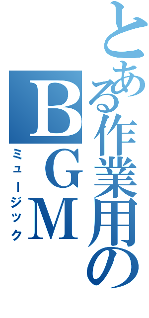 とある作業用のＢＧＭ（ミュージック）