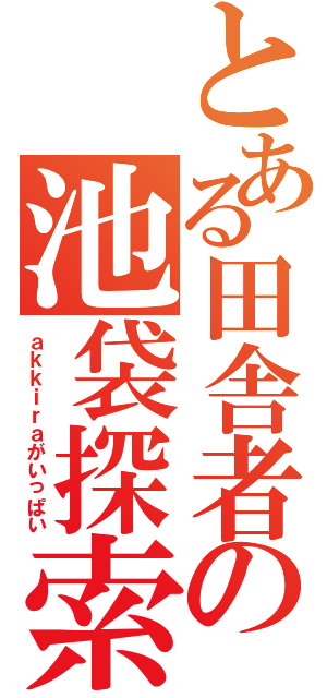 とある田舎者の池袋探索（ａｋｋｉｒａがいっぱい）