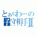 とあるわーの子守相手Ⅱ（イジリ役）