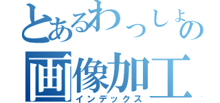 とあるわっしょいの画像加工（インデックス）