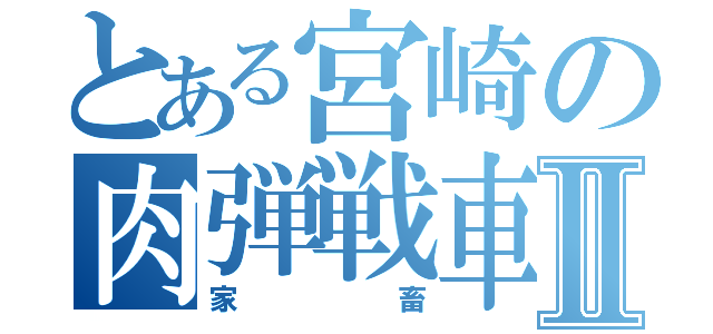 とある宮崎の肉弾戦車Ⅱ（家畜）