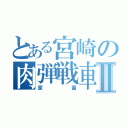 とある宮崎の肉弾戦車Ⅱ（家畜）