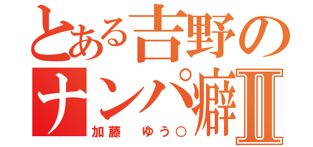 とある吉野のナンパ癖Ⅱ（加藤　ゆう○）