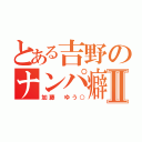 とある吉野のナンパ癖Ⅱ（加藤　ゆう○）