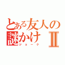 とある友人の謎かけⅡ（ジョーク）