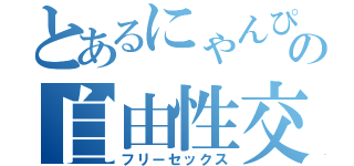 とあるにゃんぴーの自由性交（フリーセックス）