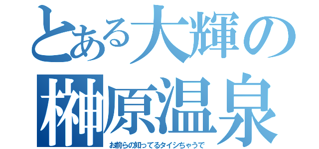 とある大輝の榊原温泉口（お前らの知ってるタイシちゃうで）