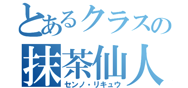 とあるクラスの抹茶仙人（センノ・リキュウ）