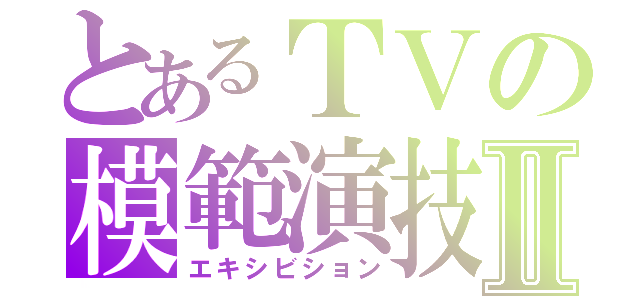 とあるＴＶの模範演技Ⅱ（エキシビション）