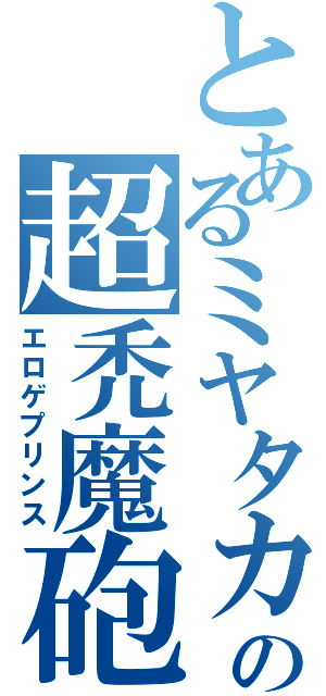 とあるミヤタカの超禿魔砲（エロゲプリンス）