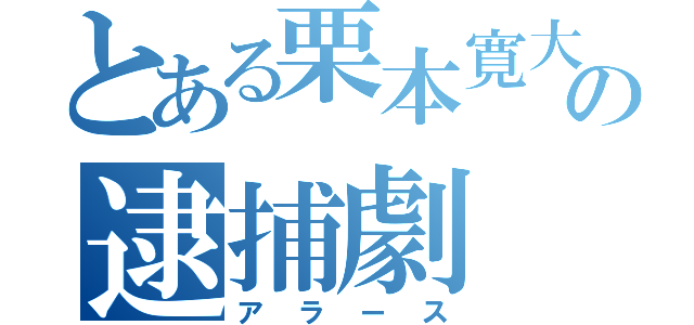 とある栗本寛大の逮捕劇（アラース）