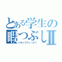 とある学生の暇つぶしⅡ（バカッコウィーか？）