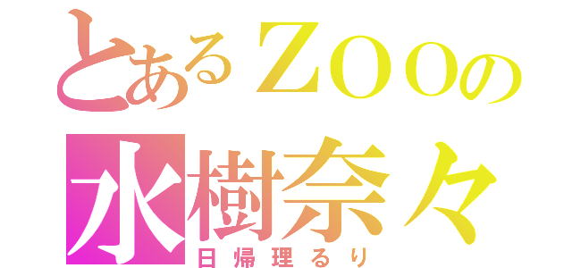 とあるＺＯＯの水樹奈々（日帰理るり）