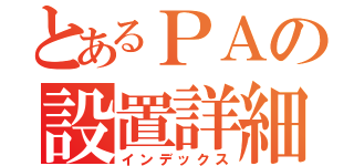 とあるＰＡの設置詳細（インデックス）