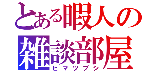 とある暇人の雑談部屋（ヒマツブシ）