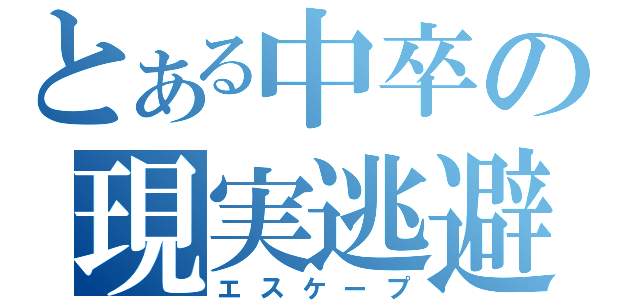 とある中卒の現実逃避（エスケープ）