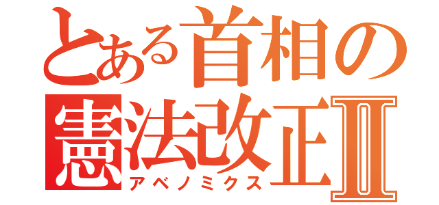 とある首相の憲法改正Ⅱ（アベノミクス）